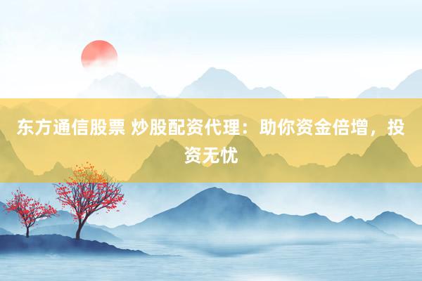 东方通信股票 炒股配资代理：助你资金倍增，投资无忧