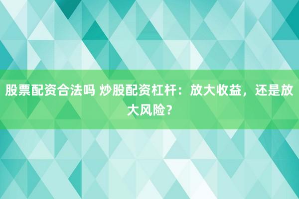 股票配资合法吗 炒股配资杠杆：放大收益，还是放大风险？