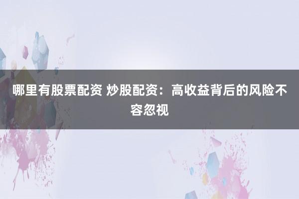 哪里有股票配资 炒股配资：高收益背后的风险不容忽视