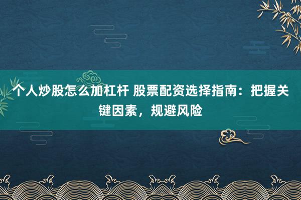 个人炒股怎么加杠杆 股票配资选择指南：把握关键因素，规避风险