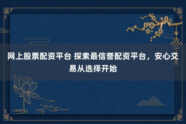 网上股票配资平台 探索最信誉配资平台，安心交易从选择开始