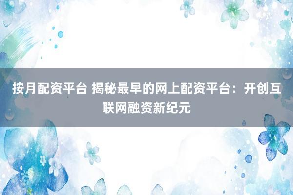 按月配资平台 揭秘最早的网上配资平台：开创互联网融资新纪元