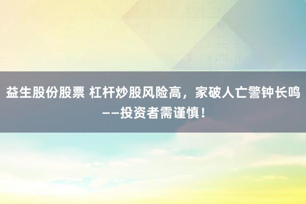 益生股份股票 杠杆炒股风险高，家破人亡警钟长鸣——投资者需谨慎！