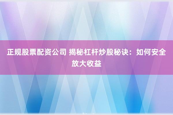 正规股票配资公司 揭秘杠杆炒股秘诀：如何安全放大收益