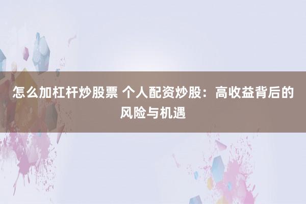 怎么加杠杆炒股票 个人配资炒股：高收益背后的风险与机遇
