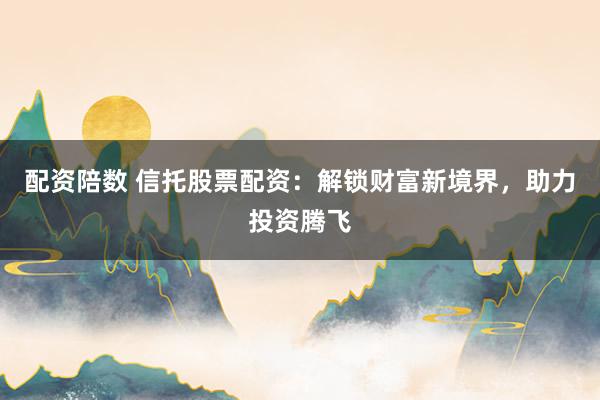 配资陪数 信托股票配资：解锁财富新境界，助力投资腾飞