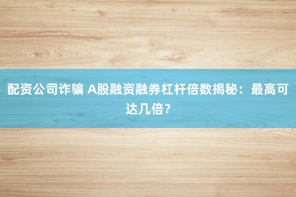 配资公司诈骗 A股融资融券杠杆倍数揭秘：最高可达几倍？