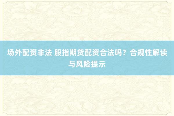 场外配资非法 股指期货配资合法吗？合规性解读与风险提示