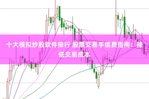 十大模拟炒股软件排行 股票交易手续费指南：降低交易成本