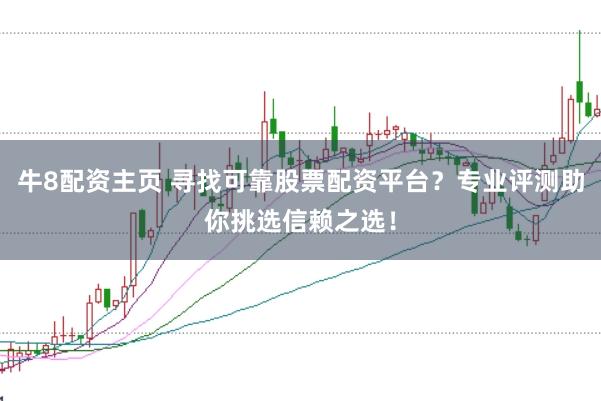 牛8配资主页 寻找可靠股票配资平台？专业评测助你挑选信赖之选！