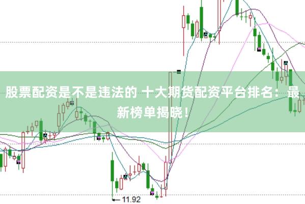 股票配资是不是违法的 十大期货配资平台排名：最新榜单揭晓！