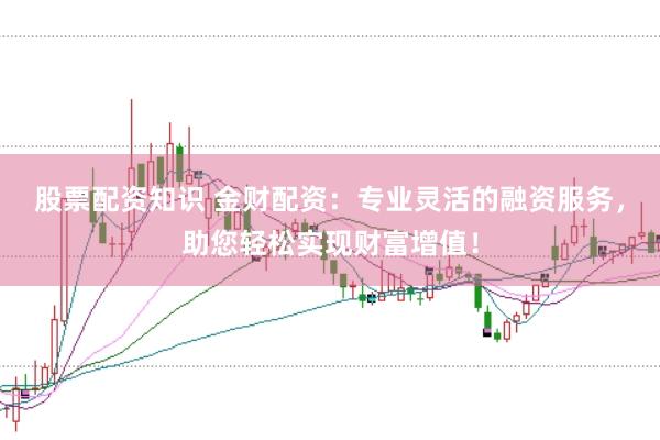 股票配资知识 金财配资：专业灵活的融资服务，助您轻松实现财富增值！