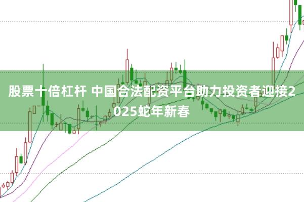 股票十倍杠杆 中国合法配资平台助力投资者迎接2025蛇年新春