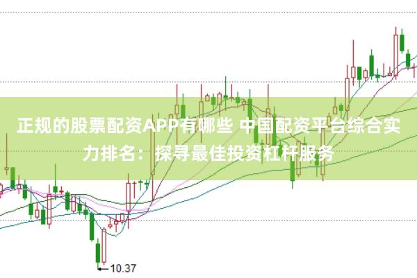 正规的股票配资APP有哪些 中国配资平台综合实力排名：探寻最佳投资杠杆服务