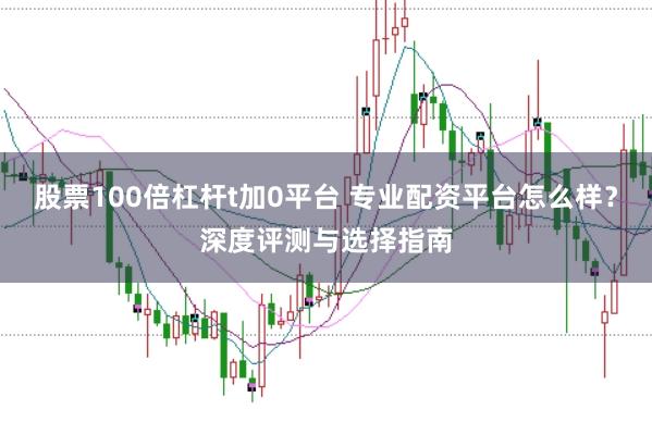 股票100倍杠杆t加0平台 专业配资平台怎么样？深度评测与选择指南