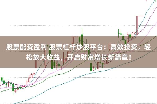 股票配资盈利 股票杠杆炒股平台：高效投资，轻松放大收益，开启财富增长新篇章！