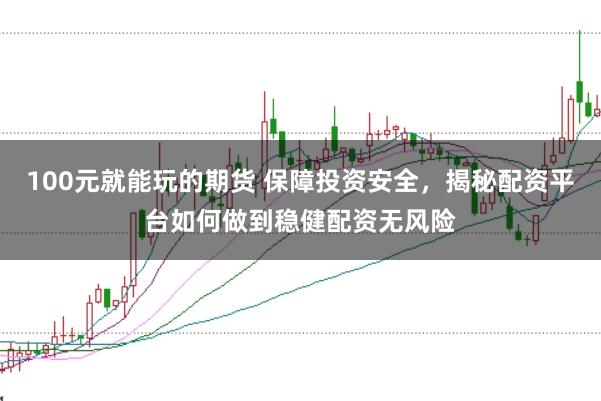100元就能玩的期货 保障投资安全，揭秘配资平台如何做到稳健配资无风险