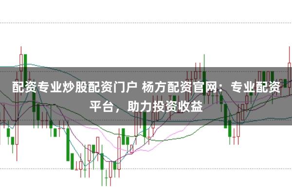 配资专业炒股配资门户 杨方配资官网：专业配资平台，助力投资收益