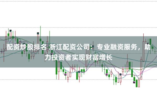 配资炒股排名 浙江配资公司：专业融资服务，助力投资者实现财富增长