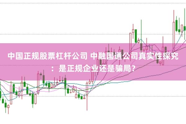 中国正规股票杠杆公司 中融国通公司真实性探究：是正规企业还是骗局？