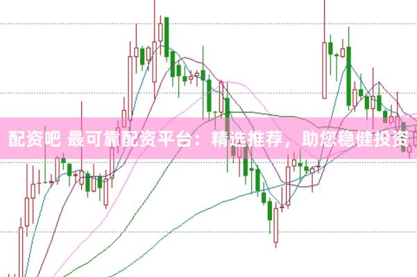 配资吧 最可靠配资平台：精选推荐，助您稳健投资