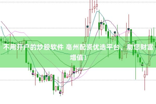 不用开户的炒股软件 亳州配资优选平台，助您财富增值！