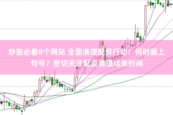 炒股必看8个网站 全面清理配资行动：何时画上句号？密切关注配资清理结束时间