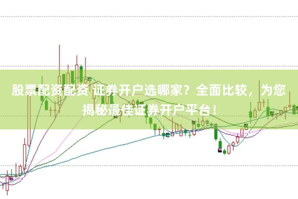 股票配资配资 证券开户选哪家？全面比较，为您揭秘最佳证券开户平台！