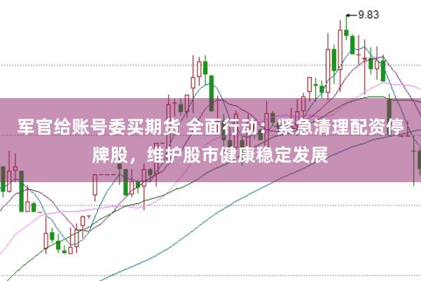 军官给账号委买期货 全面行动：紧急清理配资停牌股，维护股市健康稳定发展
