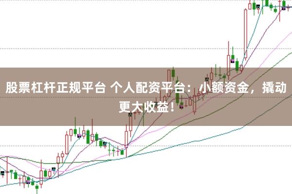 股票杠杆正规平台 个人配资平台：小额资金，撬动更大收益！