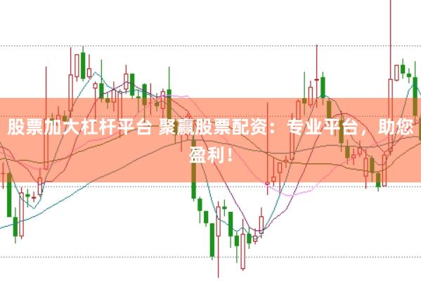 股票加大杠杆平台 聚赢股票配资：专业平台，助您盈利！