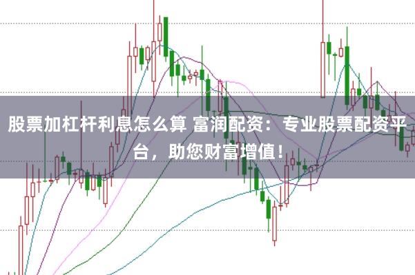 股票加杠杆利息怎么算 富润配资：专业股票配资平台，助您财富增值！