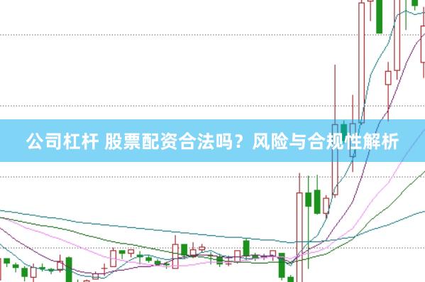 公司杠杆 股票配资合法吗？风险与合规性解析