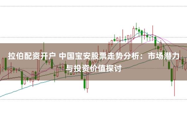 拉伯配资开户 中国宝安股票走势分析：市场潜力与投资价值探讨