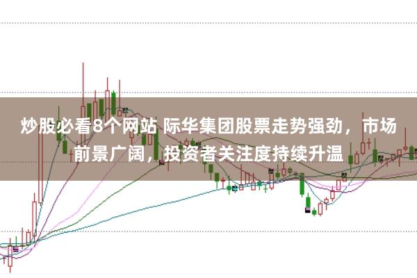 炒股必看8个网站 际华集团股票走势强劲，市场前景广阔，投资者关注度持续升温