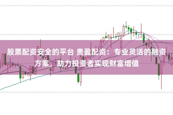 股票配资安全的平台 贵盈配资：专业灵活的融资方案，助力投资者实现财富增值
