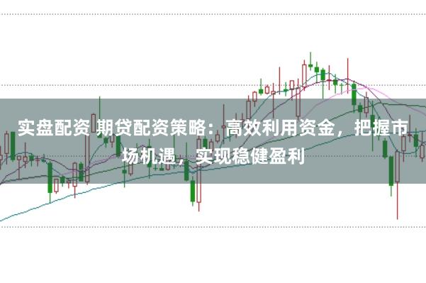 实盘配资 期贷配资策略：高效利用资金，把握市场机遇，实现稳健盈利