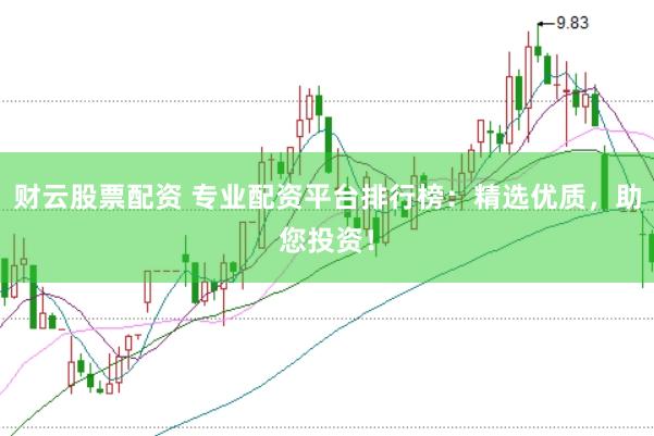 财云股票配资 专业配资平台排行榜：精选优质，助您投资！