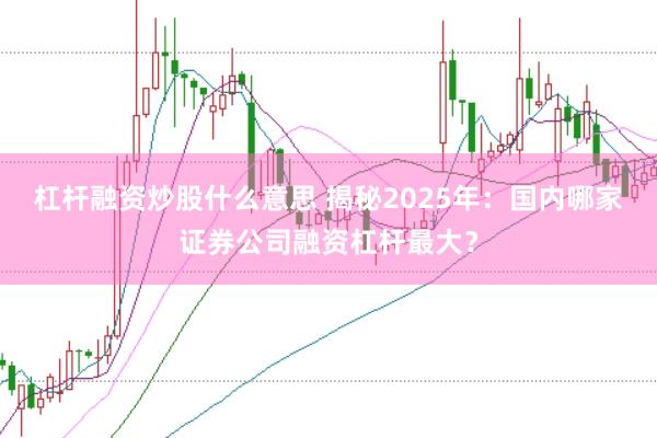 杠杆融资炒股什么意思 揭秘2025年：国内哪家证券公司融资杠杆最大？