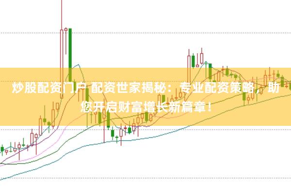 炒股配资门户 配资世家揭秘：专业配资策略，助您开启财富增长新篇章！
