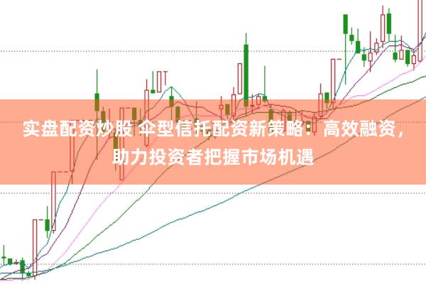 实盘配资炒股 伞型信托配资新策略：高效融资，助力投资者把握市场机遇