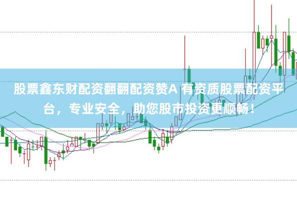 股票鑫东财配资翻翻配资赞A 有资质股票配资平台，专业安全，助您股市投资更顺畅！