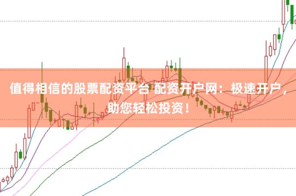 值得相信的股票配资平台 配资开户网：极速开户，助您轻松投资！
