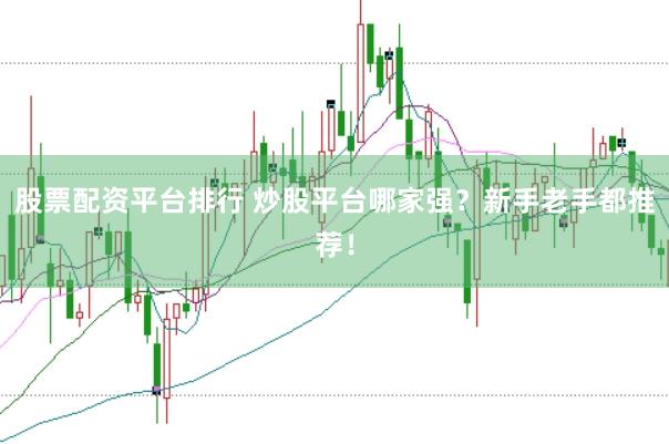 股票配资平台排行 炒股平台哪家强？新手老手都推荐！