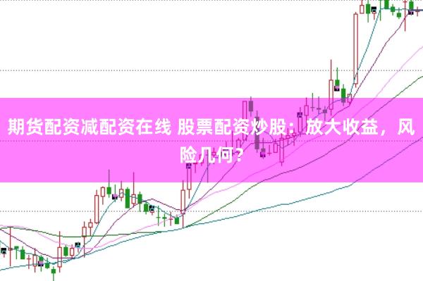 期货配资减配资在线 股票配资炒股：放大收益，风险几何？