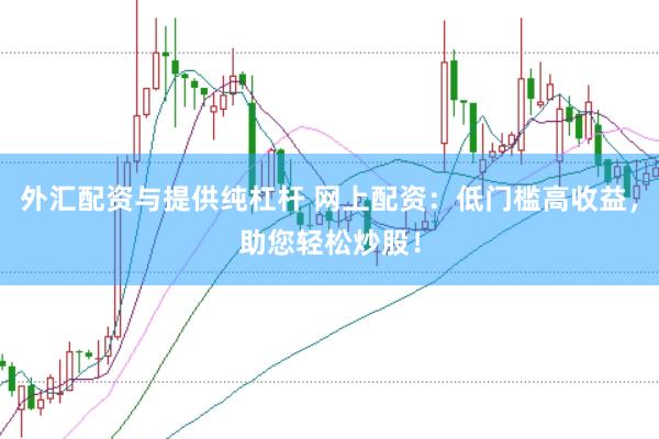 外汇配资与提供纯杠杆 网上配资：低门槛高收益，助您轻松炒股！