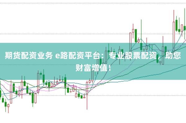 期货配资业务 e路配资平台：专业股票配资，助您财富增值！