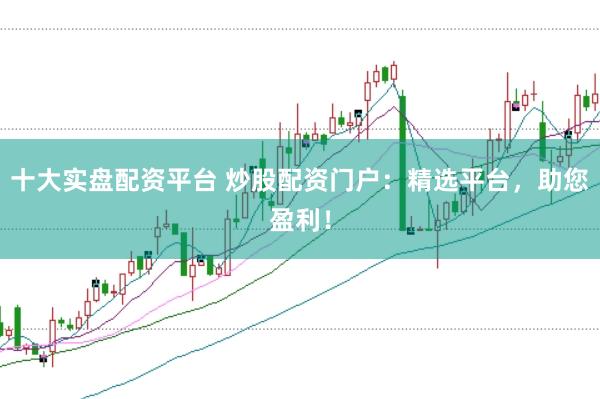 十大实盘配资平台 炒股配资门户：精选平台，助您盈利！