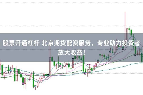 股票开通杠杆 北京期货配资服务，专业助力投资者放大收益！