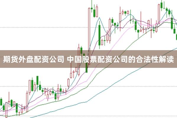 期货外盘配资公司 中国股票配资公司的合法性解读